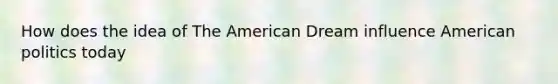 How does the idea of The American Dream influence American politics today