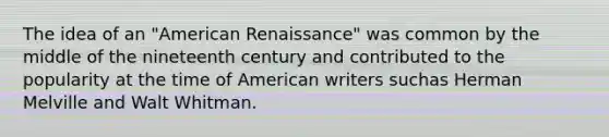 The idea of an "American Renaissance" was common by the middle of the nineteenth century and contributed to the popularity at the time of American writers suchas Herman Melville and Walt Whitman.