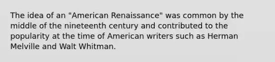 The idea of an "American Renaissance" was common by the middle of the nineteenth century and contributed to the popularity at the time of American writers such as Herman Melville and Walt Whitman.