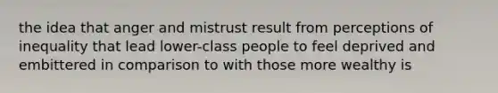 the idea that anger and mistrust result from perceptions of inequality that lead lower-class people to feel deprived and embittered in comparison to with those more wealthy is