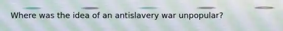 Where was the idea of an antislavery war unpopular?