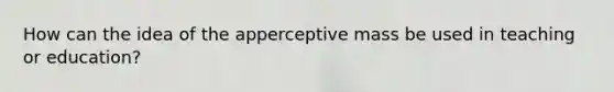 How can the idea of the apperceptive mass be used in teaching or education?