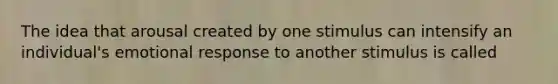The idea that arousal created by one stimulus can intensify an individual's emotional response to another stimulus is called