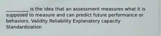 __________ is the idea that an assessment measures what it is supposed to measure and can predict future performance or behaviors. Validity Reliability Explanatory capacity Standardization