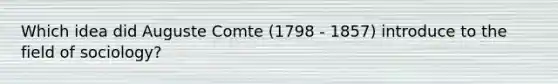 Which idea did Auguste Comte (1798 - 1857) introduce to the field of sociology?
