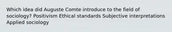 Which idea did Auguste Comte introduce to the field of sociology? Positivism Ethical standards Subjective interpretations Applied sociology