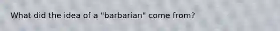 What did the idea of a "barbarian" come from?