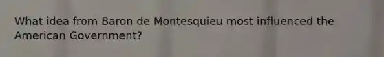 What idea from Baron de Montesquieu most influenced the American Government?