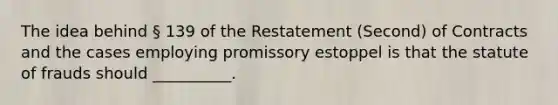 The idea behind § 139 of the Restatement (Second) of Contracts and the cases employing promissory estoppel is that the statute of frauds should __________.