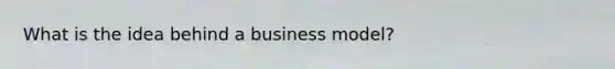 What is the idea behind a business model?