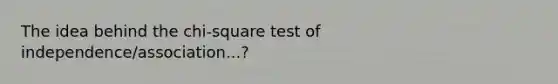 The idea behind the chi-square test of independence/association...?