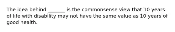 The idea behind _______ is the commonsense view that 10 years of life with disability may not have the same value as 10 years of good health.