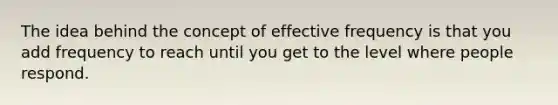 The idea behind the concept of effective frequency is that you add frequency to reach until you get to the level where people respond.