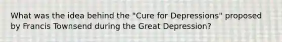 What was the idea behind the "Cure for Depressions" proposed by Francis Townsend during the Great Depression?