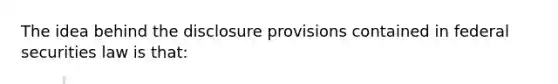 The idea behind the disclosure provisions contained in federal securities law is that: