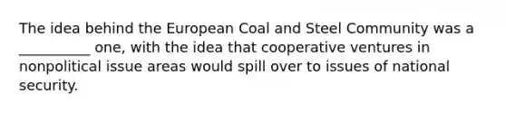 The idea behind the European Coal and Steel Community was a __________ one, with the idea that cooperative ventures in nonpolitical issue areas would spill over to issues of national security.