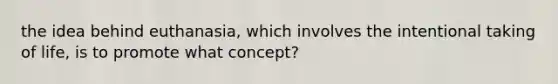 the idea behind euthanasia, which involves the intentional taking of life, is to promote what concept?