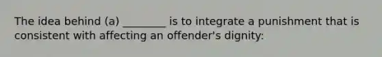 The idea behind (a) ________ is to integrate a punishment that is consistent with affecting an offender's dignity: