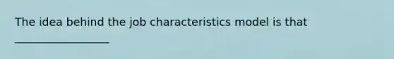 The idea behind the job characteristics model is that _________________