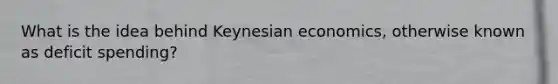 What is the idea behind Keynesian economics, otherwise known as deficit spending?