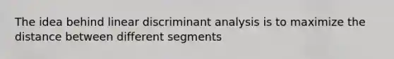 The idea behind linear discriminant analysis is to maximize the distance between different segments