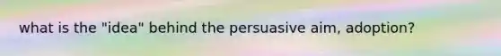 what is the "idea" behind the persuasive aim, adoption?