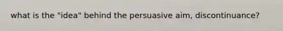 what is the "idea" behind the persuasive aim, discontinuance?