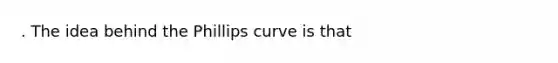 . The idea behind the Phillips curve is that