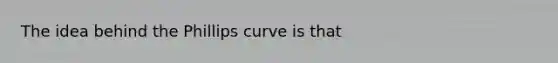 The idea behind the Phillips curve is that