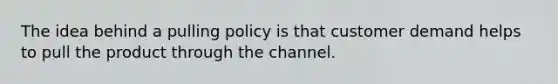 The idea behind a pulling policy is that customer demand helps to pull the product through the channel.