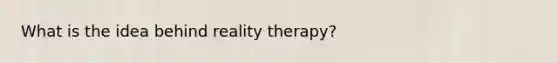 What is the idea behind reality therapy?