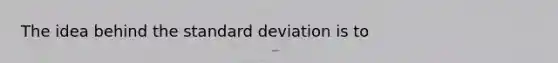 The idea behind the standard deviation is to