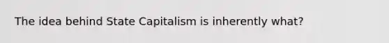 The idea behind State Capitalism is inherently what?