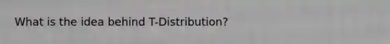 What is the idea behind T-Distribution?