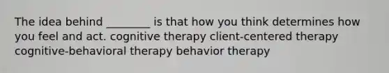 The idea behind ________ is that how you think determines how you feel and act. cognitive therapy client-centered therapy cognitive-behavioral therapy behavior therapy