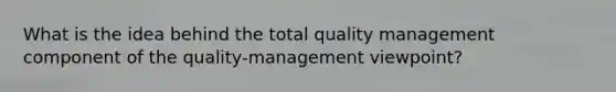 What is the idea behind the total quality management component of the quality-management viewpoint?