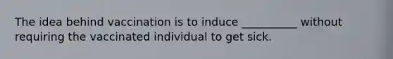 The idea behind vaccination is to induce __________ without requiring the vaccinated individual to get sick.