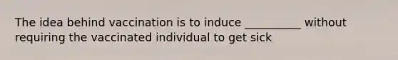 The idea behind vaccination is to induce __________ without requiring the vaccinated individual to get sick