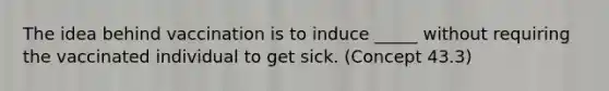 The idea behind vaccination is to induce _____ without requiring the vaccinated individual to get sick. (Concept 43.3)