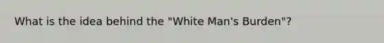 What is the idea behind the "White Man's Burden"?