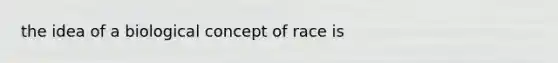 the idea of a biological concept of race is