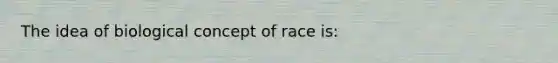 The idea of biological concept of race is: