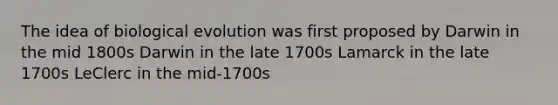 The idea of biological evolution was first proposed by Darwin in the mid 1800s Darwin in the late 1700s Lamarck in the late 1700s LeClerc in the mid-1700s