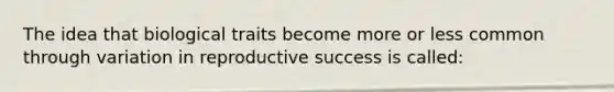 The idea that biological traits become more or less common through variation in reproductive success is called: