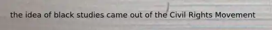 the idea of black studies came out of the Civil Rights Movement