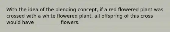 With the idea of the blending concept, if a red flowered plant was crossed with a white flowered plant, all offspring of this cross would have __________ flowers.