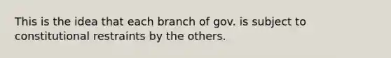 This is the idea that each branch of gov. is subject to constitutional restraints by the others.