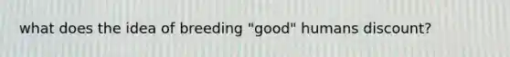 what does the idea of breeding "good" humans discount?