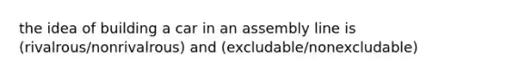 the idea of building a car in an assembly line is (rivalrous/nonrivalrous) and (excludable/nonexcludable)