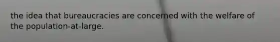 the idea that bureaucracies are concerned with the welfare of the​ population-at-large.